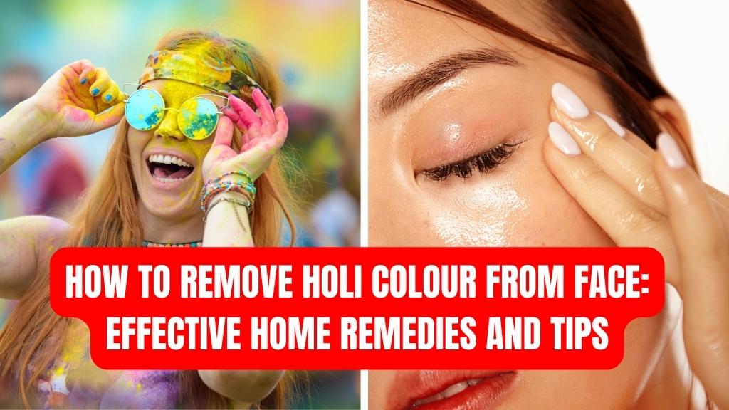 How to Remove Holi Colour from Face Effective Home Remedies and Tips